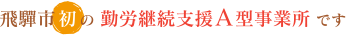 飛驒市初の 勤労継続支援A型事業所 です