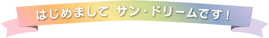 はじめまして サン・ドリームです！