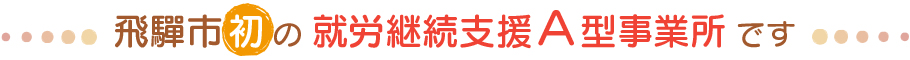 飛驒市初の 勤労継続支援A型事業所 です